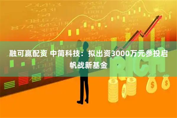 融可赢配资 中简科技：拟出资3000万元参投启帆战新基金
